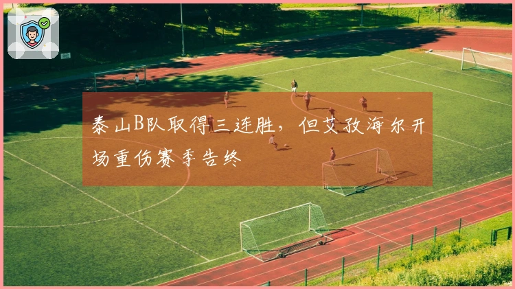 泰山B队取得三连胜，但艾孜海尔开场重伤赛季告终