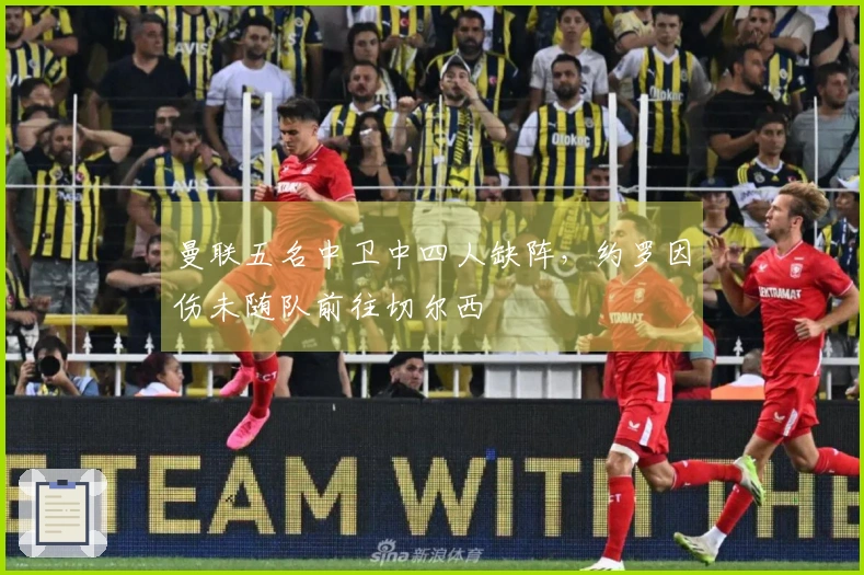 曼联五名中卫中四人缺阵，约罗因伤未随队前往切尔西