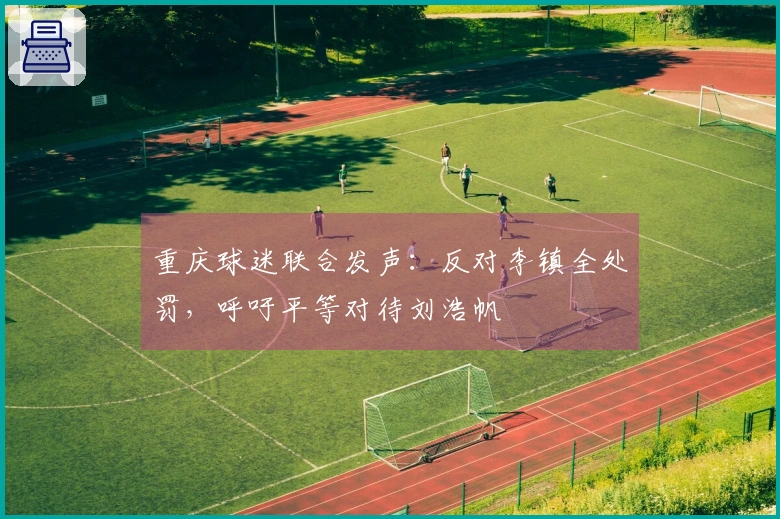 重庆球迷联合发声：反对李镇全处罚，呼吁平等对待刘浩帆