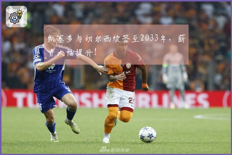 凯塞多与切尔西续签至2033年，薪资大幅提升！