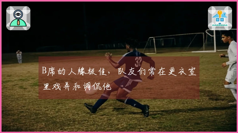B席的人缘极佳，队友们常在更衣室里戏弄和调侃他
