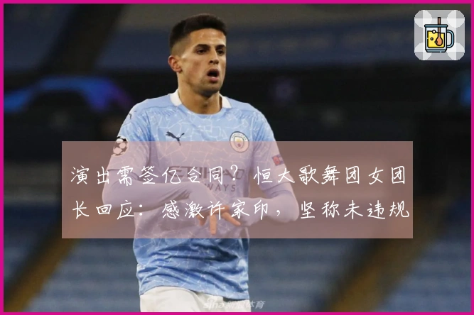 演出需签亿合同？恒大歌舞团女团长回应：感激许家印，坚称未违规