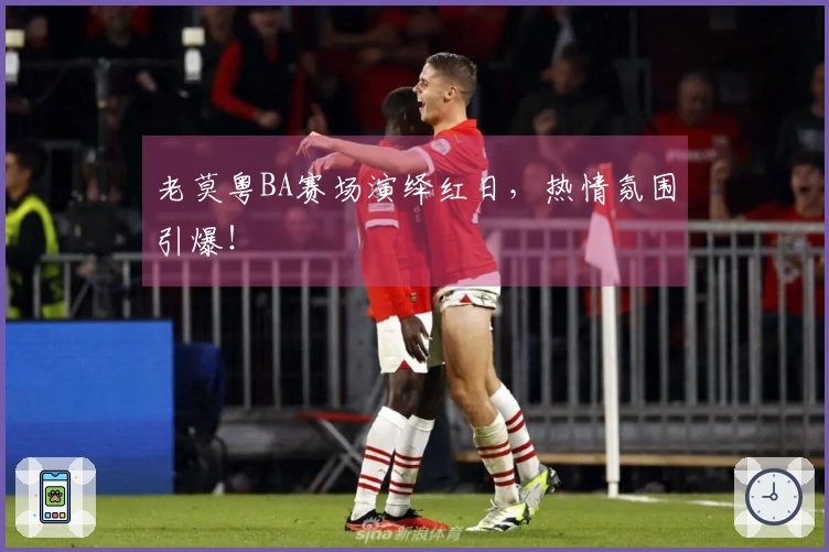 老莫粤BA赛场演绎红日，热情氛围引爆！