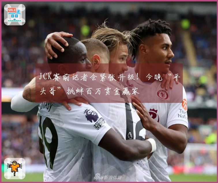 JCK赛前记者会紧张升级！今晚“平头哥”挑衅百万赏金赢家