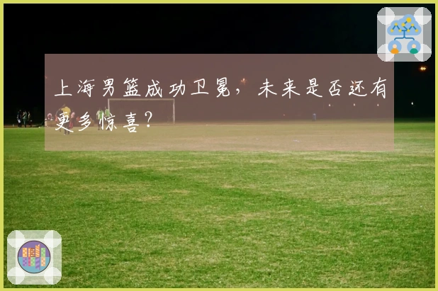 上海男篮成功卫冕，未来是否还有更多惊喜？