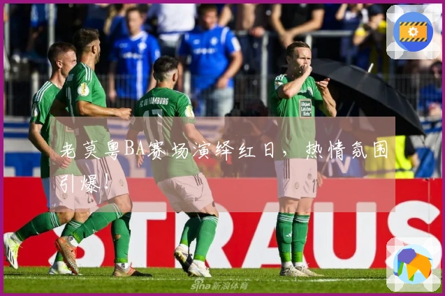老莫粤BA赛场演绎红日，热情氛围引爆！