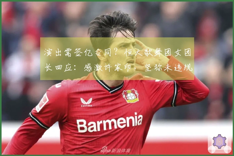 演出需签亿合同？恒大歌舞团女团长回应：感激许家印，坚称未违规