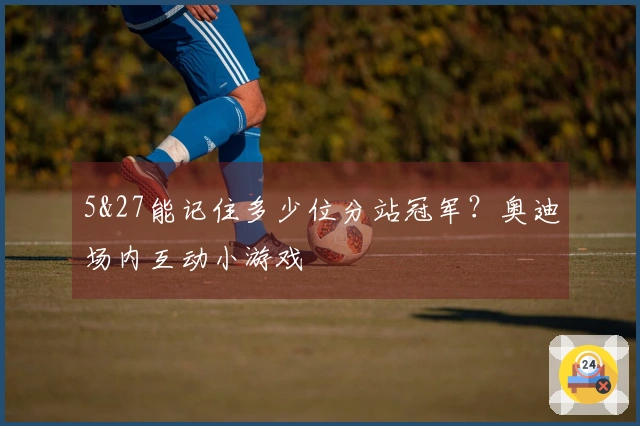 5&27能记住多少位分站冠军？奥迪场内互动小游戏