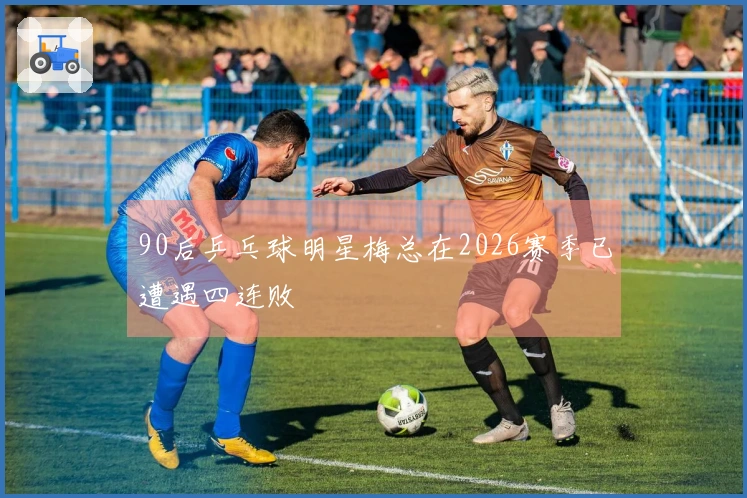 90后乒乓球明星梅总在2026赛季已遭遇四连败
