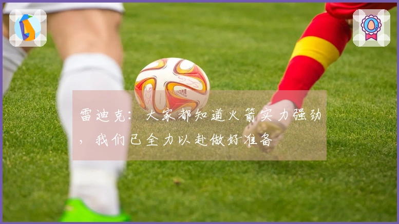 雷迪克：大家都知道火箭实力强劲，我们已全力以赴做好准备