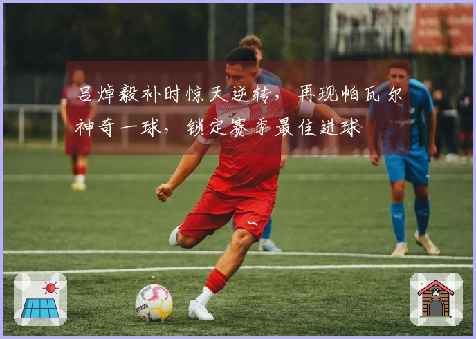 吕焯毅补时惊天逆转，再现帕瓦尔神奇一球，锁定赛季最佳进球