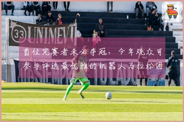 首位完赛者未必夺冠，今年观众可参与评选最优雅的机器人马拉松团队