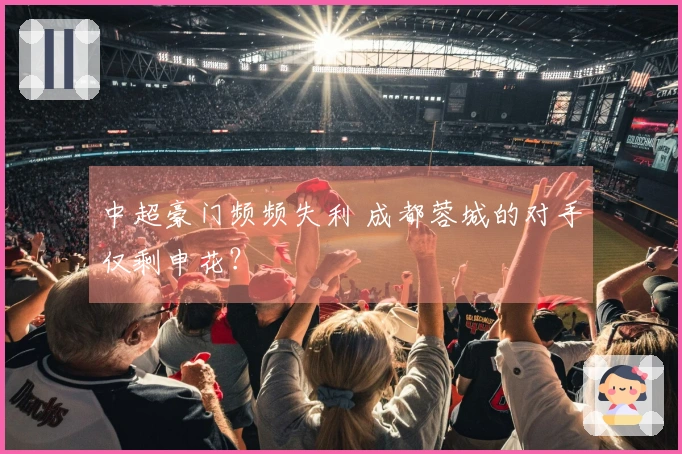 中超豪门频频失利 成都蓉城的对手仅剩申花？