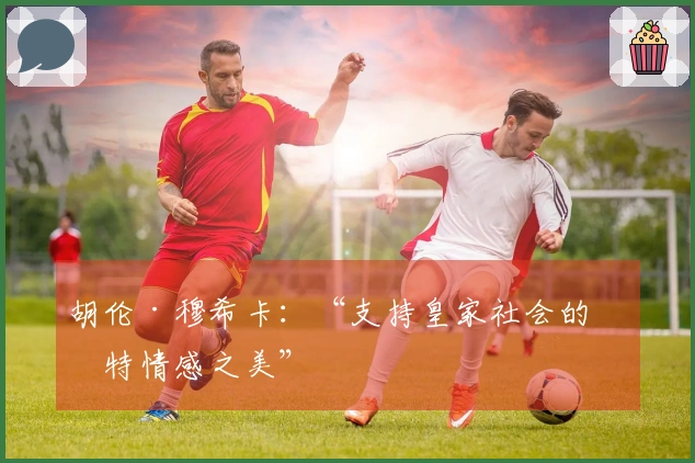 胡伦·穆希卡：“支持皇家社会的独特情感之美”