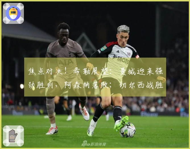 焦点对决！希勒展望：曼城迎来强劲胜利，阿森纳落败；切尔西战胜曼联