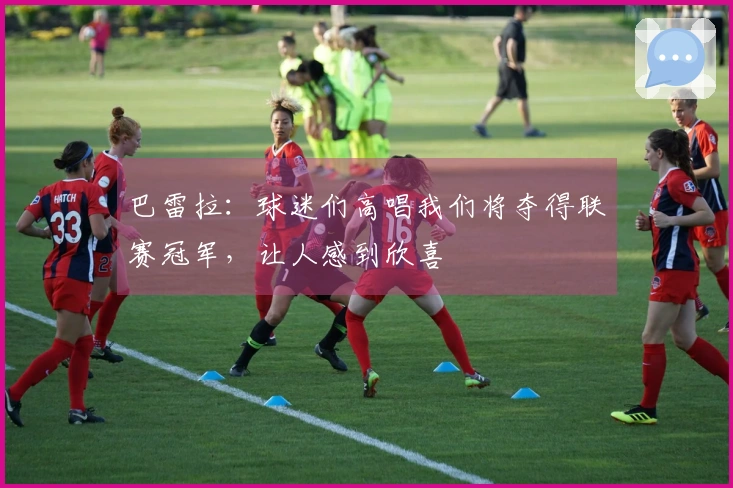 巴雷拉：球迷们高唱我们将夺得联赛冠军，让人感到欣喜