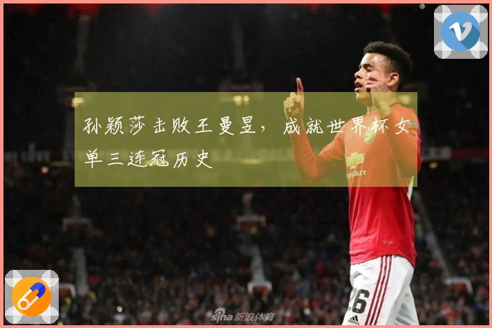 孙颖莎击败王曼昱，成就世界杯女单三连冠历史