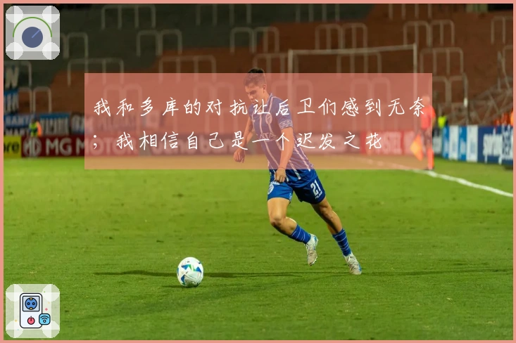 我和多库的对抗让后卫们感到无奈；我相信自己是一个迟发之花
