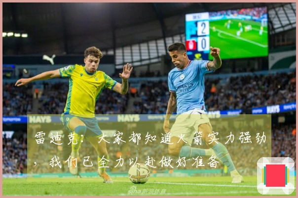 雷迪克：大家都知道火箭实力强劲，我们已全力以赴做好准备