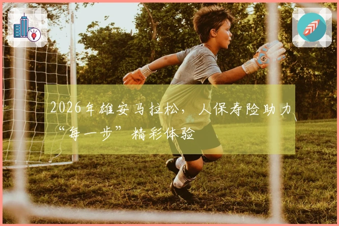 2026年雄安马拉松，人保寿险助力“每一步”精彩体验