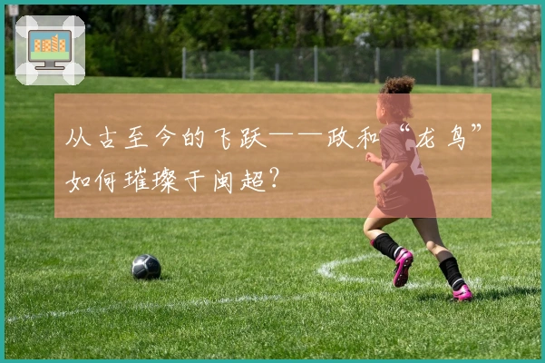 从古至今的飞跃——政和“龙鸟”如何璀璨于闽超？