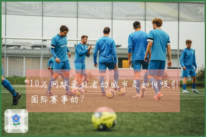 10万网球爱好者的城市是如何吸引国际赛事的？