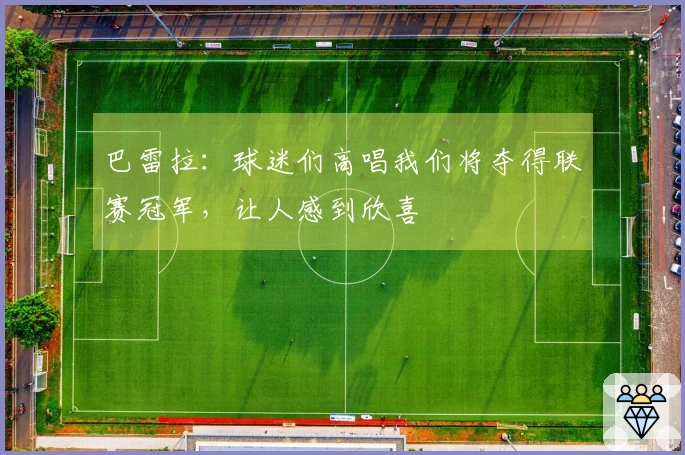 巴雷拉：球迷们高唱我们将夺得联赛冠军，让人感到欣喜