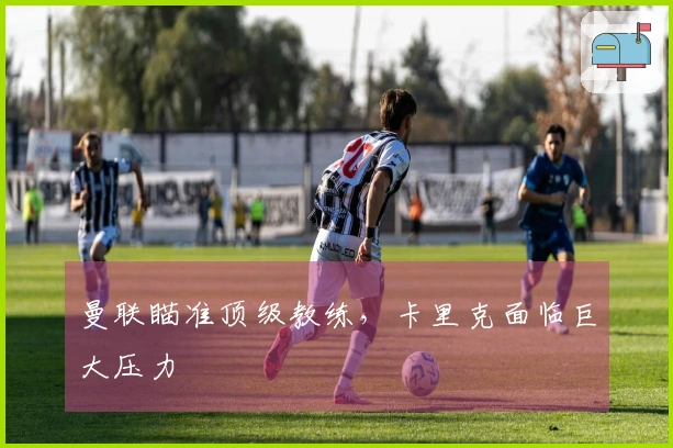曼联瞄准顶级教练，卡里克面临巨大压力