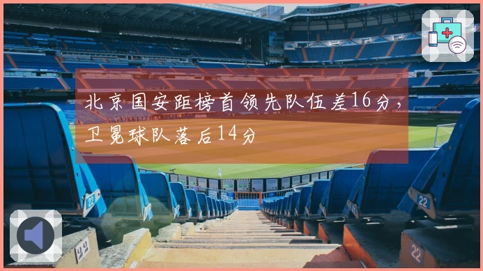 北京国安距榜首领先队伍差16分，卫冕球队落后14分