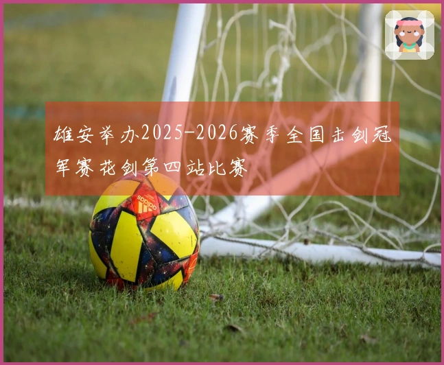 雄安举办2025-2026赛季全国击剑冠军赛花剑第四站比赛