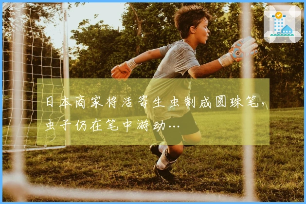 日本商家将活寄生虫制成圆珠笔，虫子仍在笔中游动…
