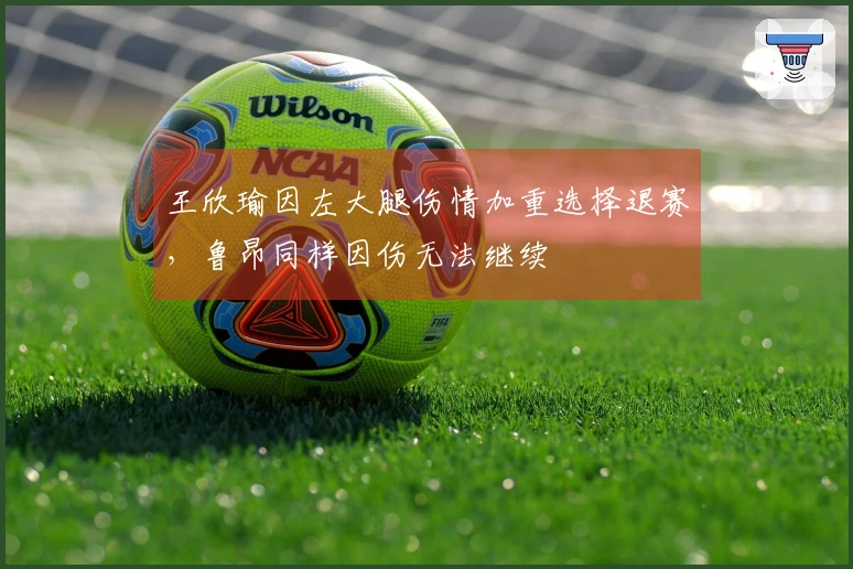 王欣瑜因左大腿伤情加重选择退赛，鲁昂同样因伤无法继续