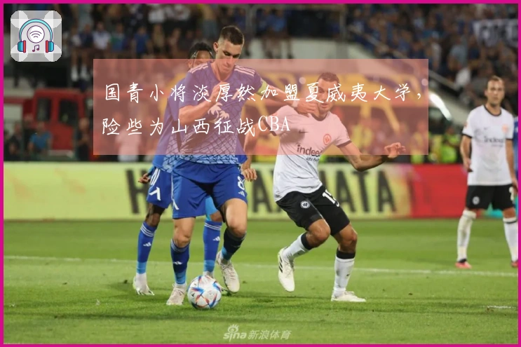 国青小将淡厚然加盟夏威夷大学，险些为山西征战CBA