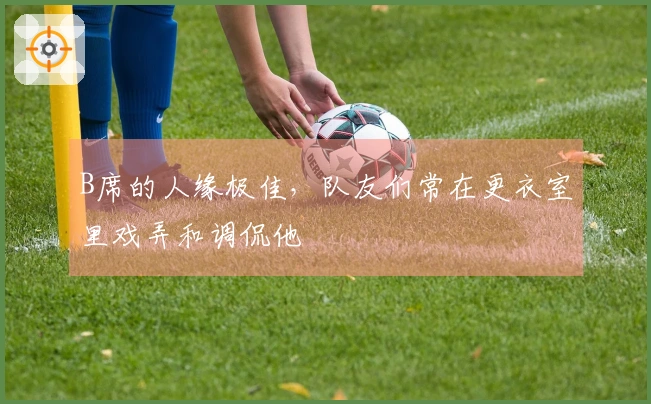 B席的人缘极佳，队友们常在更衣室里戏弄和调侃他