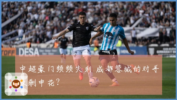 中超豪门频频失利 成都蓉城的对手仅剩申花？