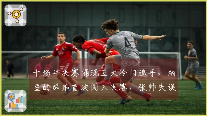 十场半决赛涌现五大冷门选手，纳豆的弟弟首次闯入决赛，张帅失误频频寻求支援